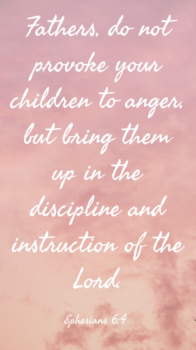  Fathers, do not provoke your children to anger, but bring them up in the discipline and instruction of the Lord.   - Ephesians 6:4 