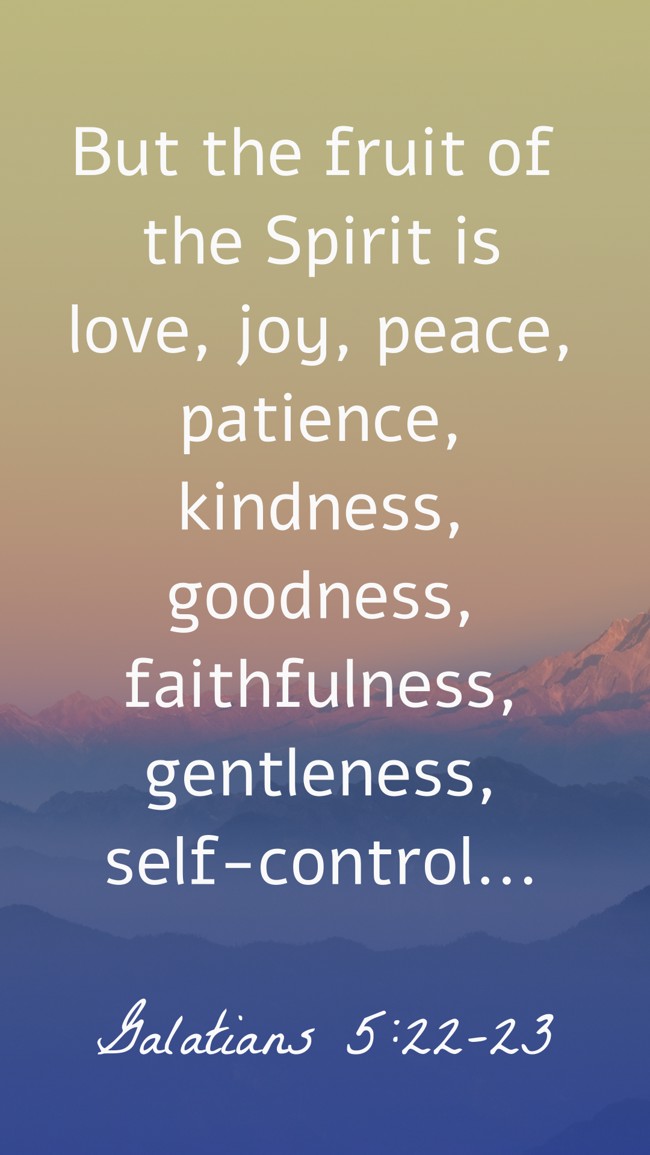  But the fruit of the Spirit is love, joy, peace, patience, kindness, goodness, faithfulness, gentleness, self-control...   - Galatians 5:22-23 