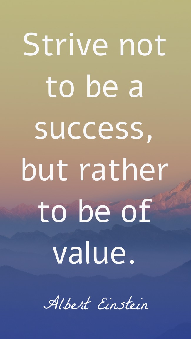 Strive not to be a success, but rather to be of value. - Albert Einstein