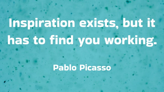 Inspiration exists, but it has to find you working. - Pablo Picasso