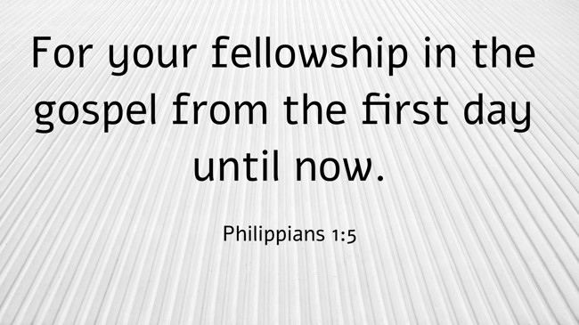 For your fellowship in the gospel from the first day until now. - Philippians 1:5