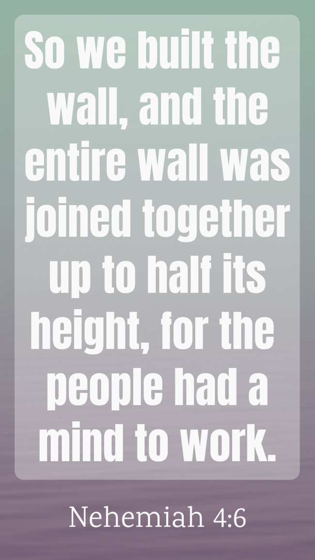 So we built the wall, and the entire wall was joined together up to half its height, for the people had a mind to work. - Nehemiah 4:6