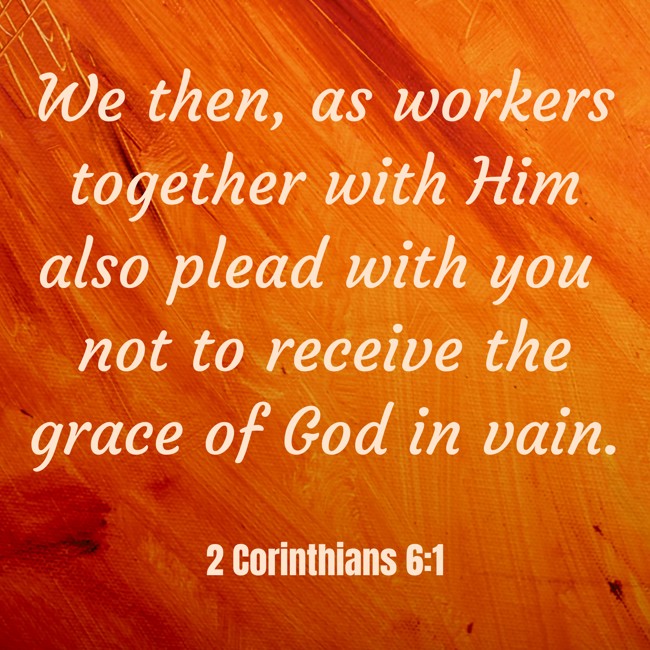 We then, as workers together with Him also plead with you not to receive the grace of God in vain. - 2 Corinthians 6:1