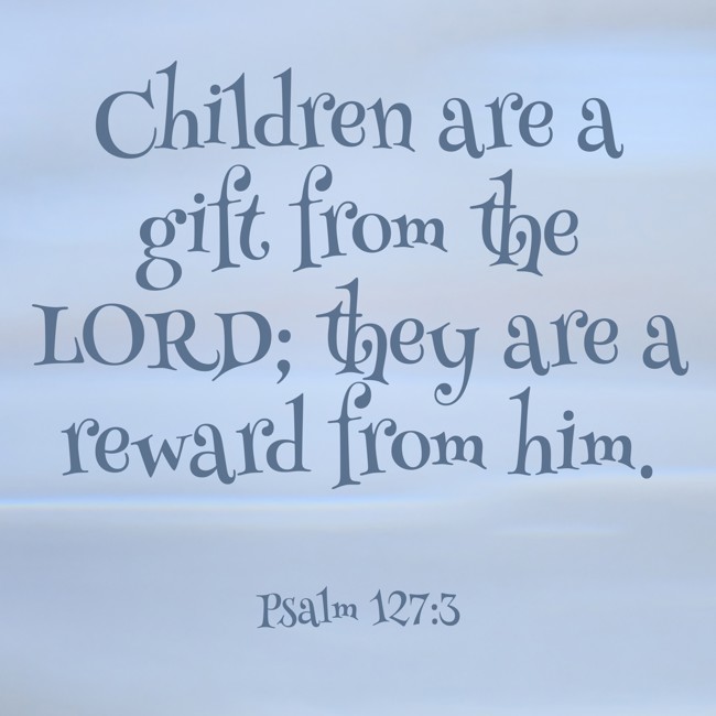 Children are a gift from the LORD; they are a reward from him. - Psalm 127:3