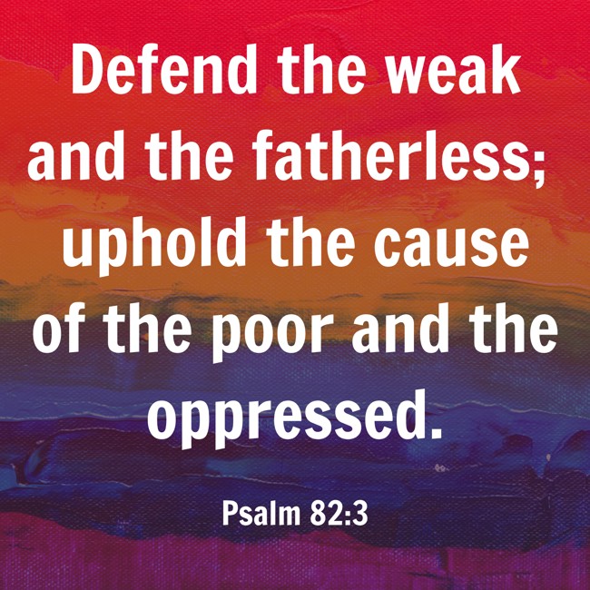 Defend the weak and the fatherless; uphold the cause of the poor and the oppressed. - Psalm 82:3