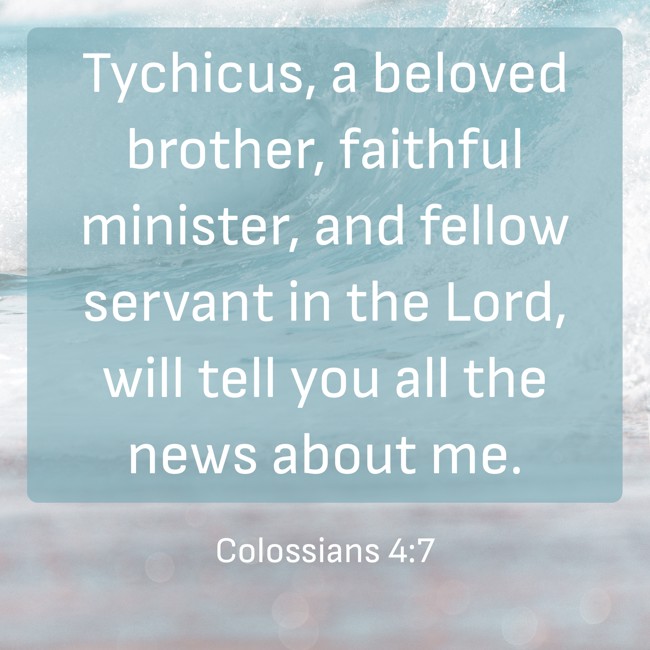 Tychicus, a beloved brother, faithful minister, and fellow servant in the Lord, will tell you all the news about me. - Colossians 4:7