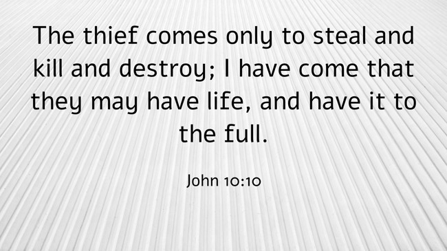 The thief comes only to steal and kill and destroy; I have come that they may have life, and have it to the full. - John 10:10