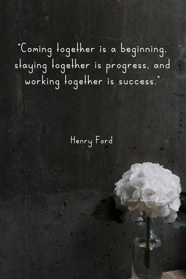 Coming together is a beginning, staying together is progress, and working together is success. - Henry Ford