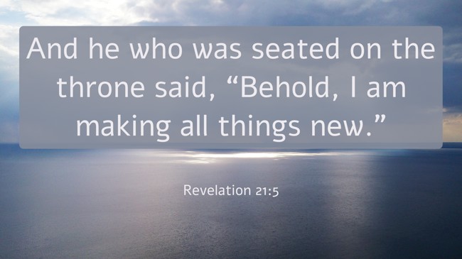 And he who was seated on the throne said, “Behold, I am making all things new.” - Revelation 21:5