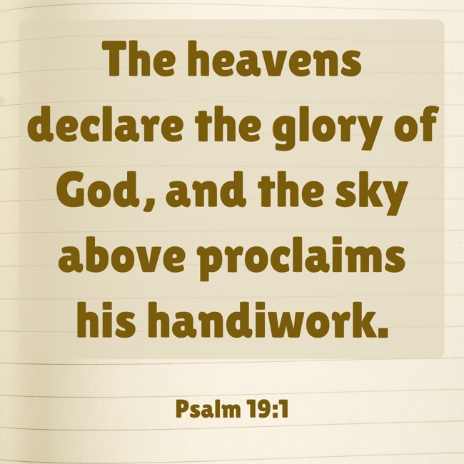 The heavens declare the glory of God, and the sky above proclaims his handiwork. - Psalm 19:1