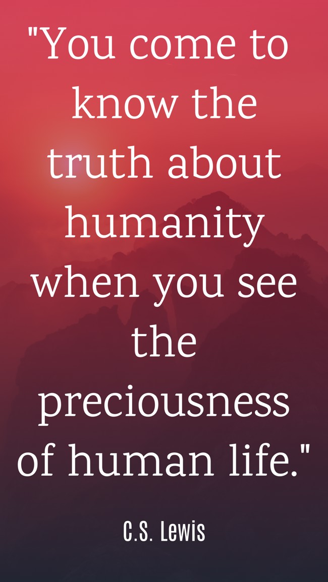 You come to know the truth about humanity when you see the preciousness of human life. - C.S. Lewis