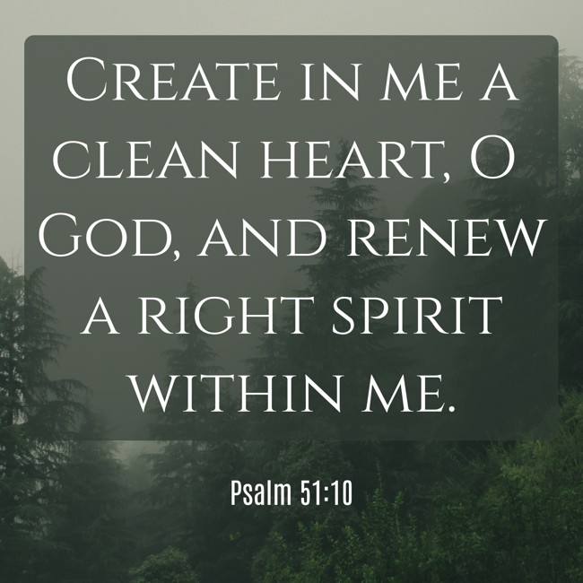 Create in me a clean heart, O God, and renew a right spirit within me. - Psalm 51:10