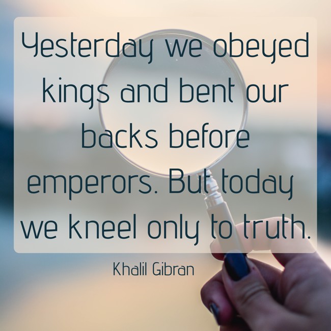 Yesterday we obeyed kings and bent our backs before emperors. But today we kneel only to truth. - Khalil Gibran