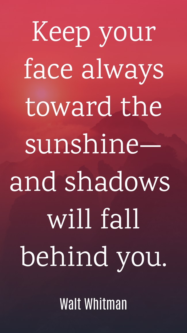 Keep your face always toward the sunshine—and shadows will fall behind you. - Walt Whitman