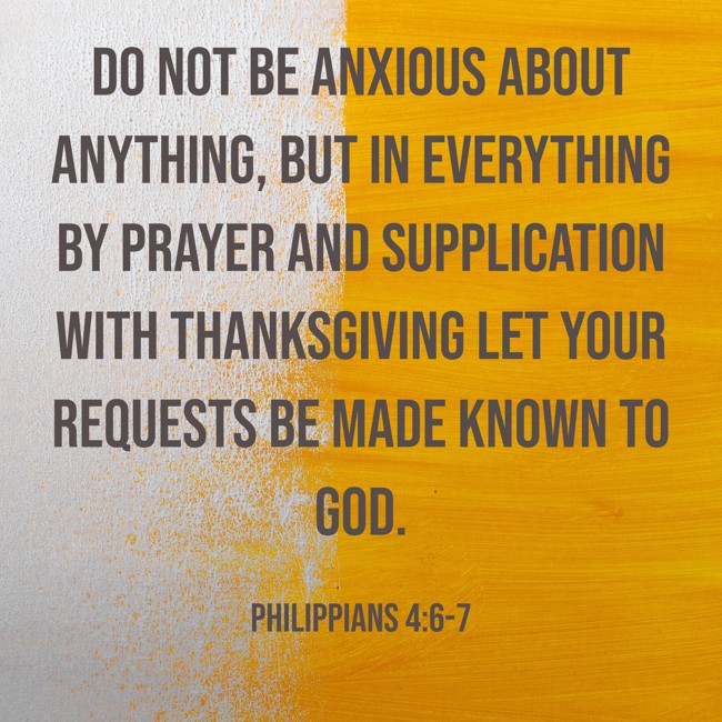 Do not be anxious about anything, but in everything by prayer and supplication with thanksgiving let your requests be made known to God. - Philippians 4:6-7