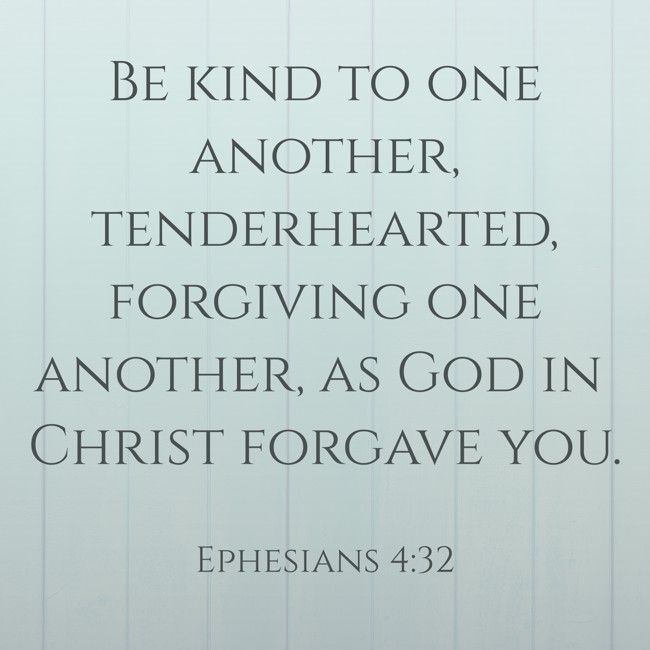 Be kind to one another, tenderhearted, forgiving one another, as God in Christ forgave you. - Ephesians 4:32