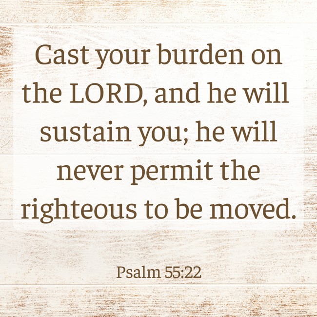 Cast your burden on the LORD, and he will sustain you; he will never permit the righteous to be moved. - Psalm 55:22
