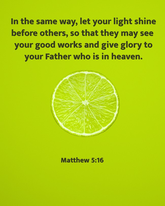In the same way, let your light shine before others, so that they may see your good works and give glory to your Father who is in heaven. - Matthew 5:16