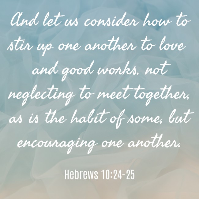 And let us consider how to stir up one another to love and good works, not neglecting to meet together, as is the habit of some, but encouraging one another. - Hebrews 10:24-25