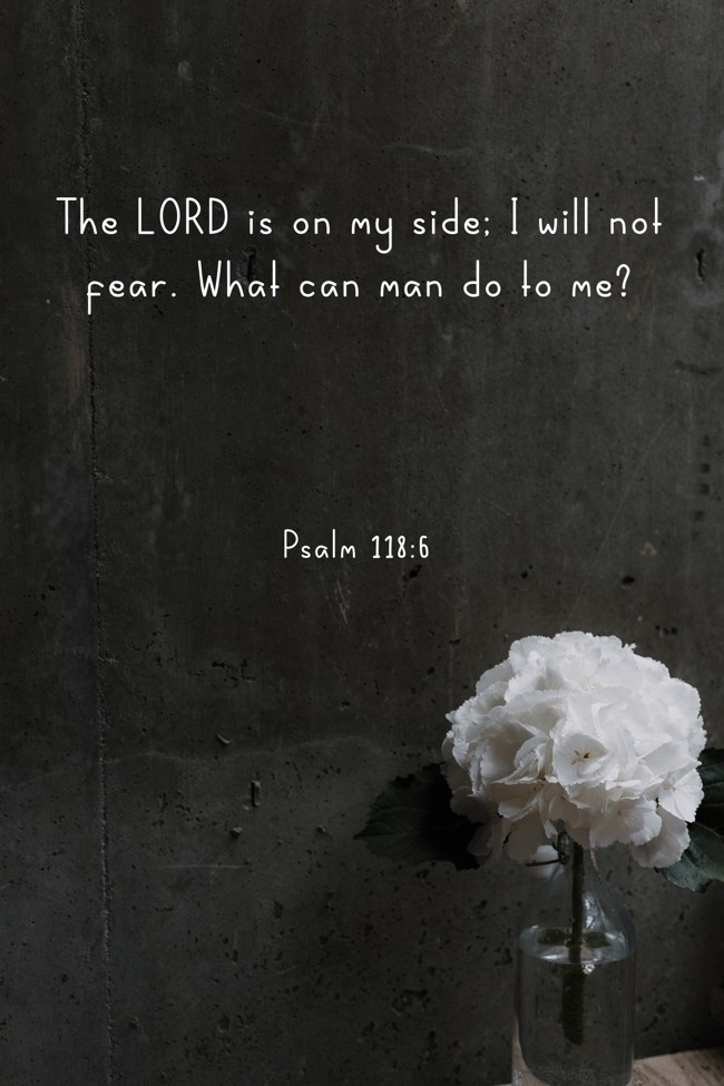 The LORD is on my side; I will not fear. What can man do to me? - Psalm 118:6
