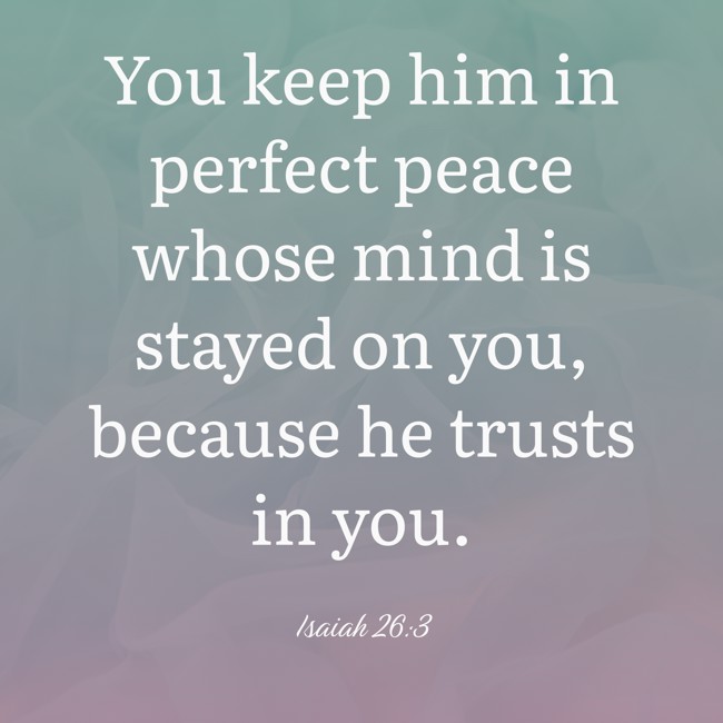 You keep him in perfect peace whose mind is stayed on you, because he trusts in you. - Isaiah 26:3
