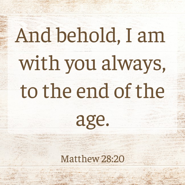 And behold, I am with you always, to the end of the age. - Matthew 28:20