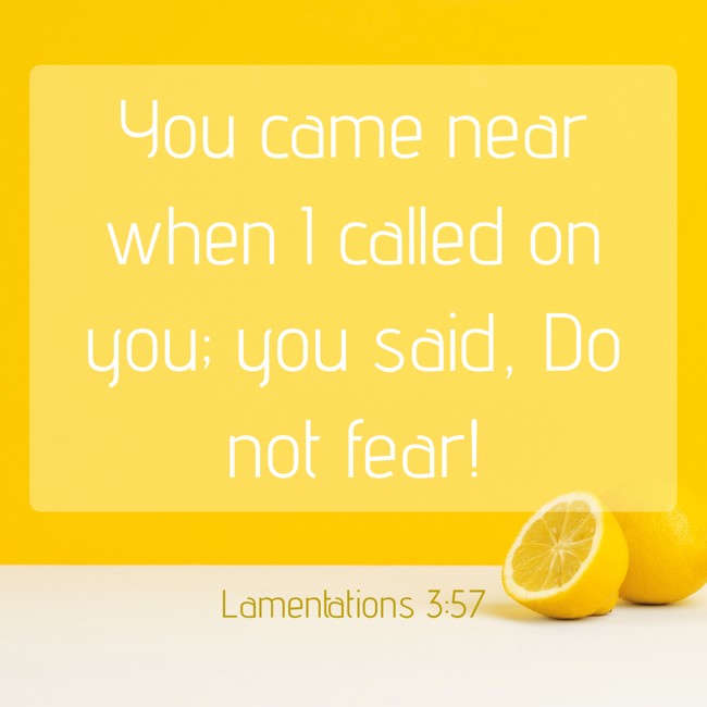 You came near when I called on you; you said, Do not fear! - Lamentations 3:57