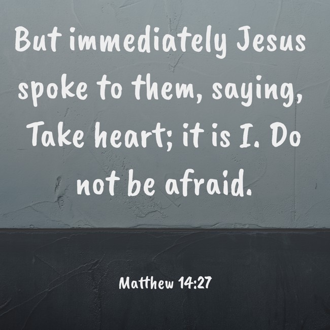 But immediately Jesus spoke to them, saying, Take heart; it is I. Do not be afraid. - Matthew 14:27