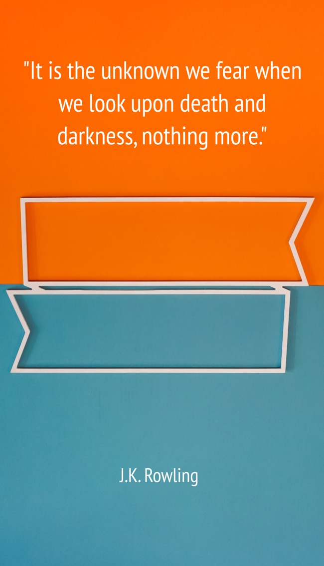 It is the unknown we fear when we look upon death and darkness, nothing more. - J.K. Rowling