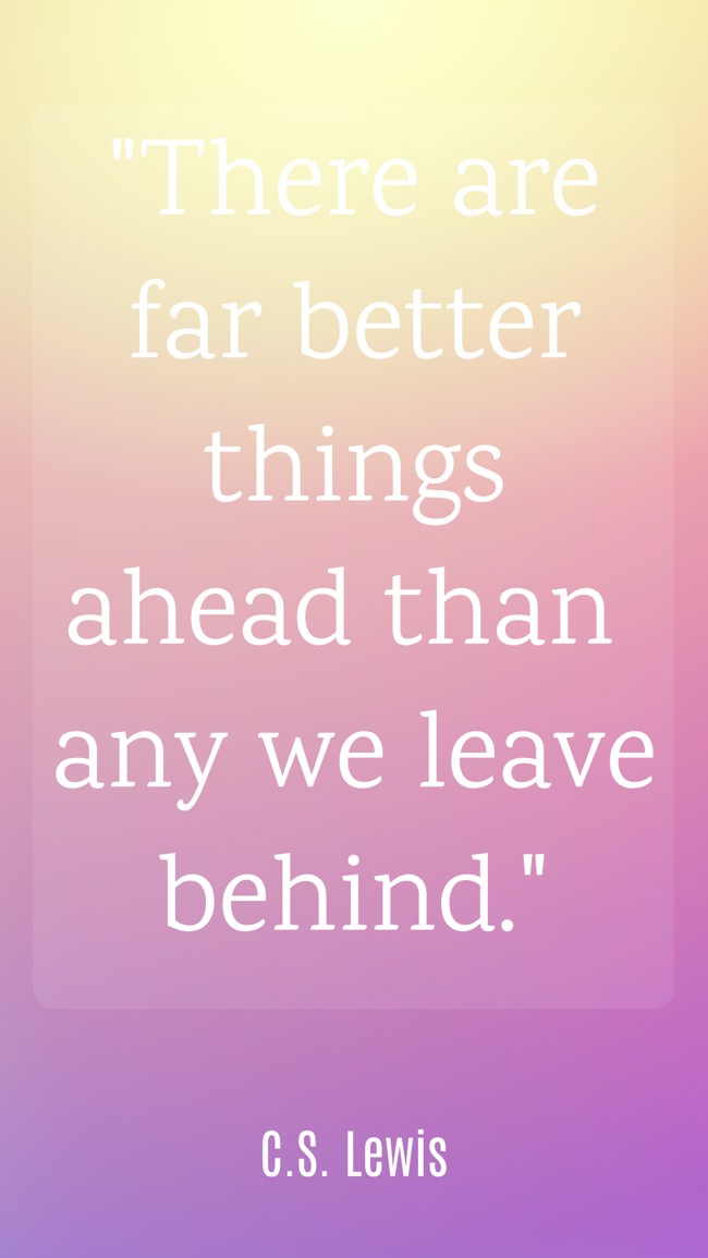 There are far better things ahead than any we leave behind. - C.S. Lewis