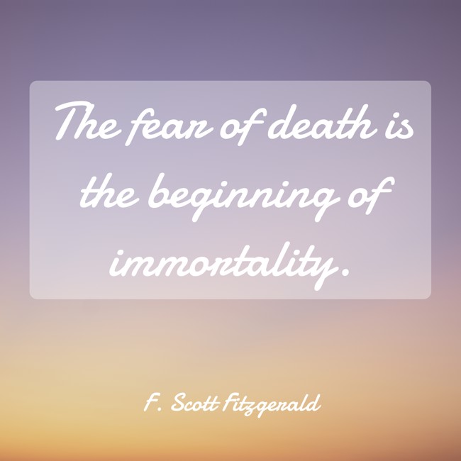 The fear of death is the beginning of immortality. - F. Scott Fitzgerald