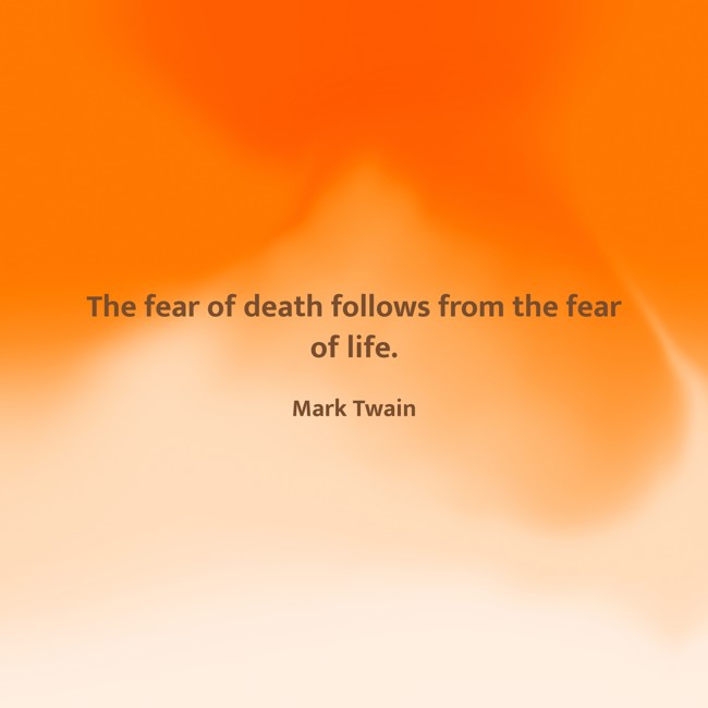 The fear of death follows from the fear of life. - Mark Twain