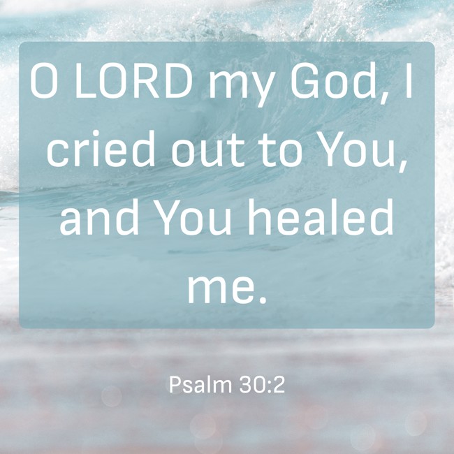 O LORD my God, I cried out to You, and You healed me. - Psalm 30:2