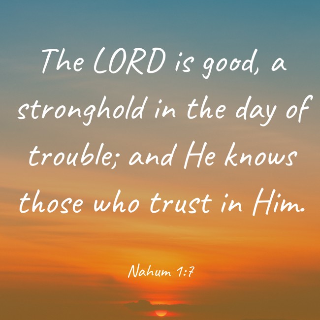 The LORD is good, a stronghold in the day of trouble; and He knows those who trust in Him. - Nahum 1:7