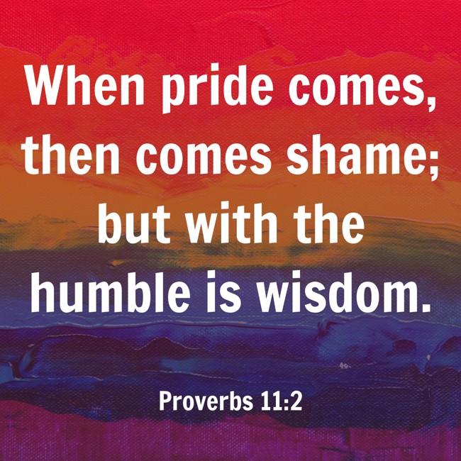 When pride comes, then comes shame; but with the humble is wisdom. - Proverbs 11:2