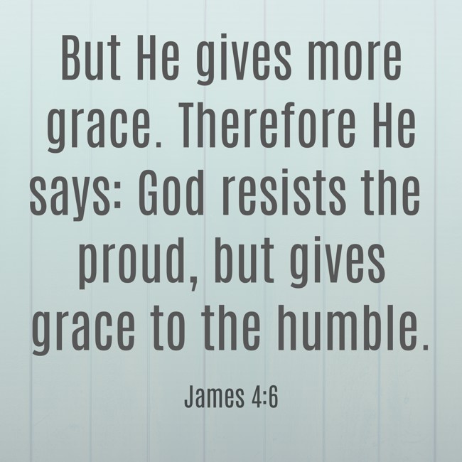 But He gives more grace. Therefore He says: God resists the proud, but gives grace to the humble. - James 4:6