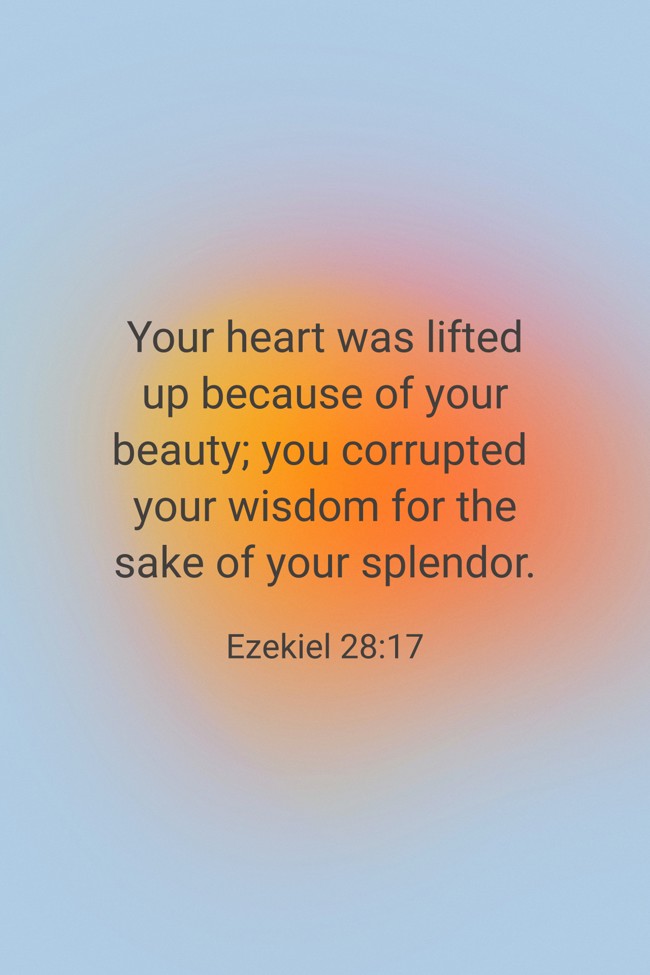 Your heart was lifted up because of your beauty; you corrupted your wisdom for the sake of your splendor. - Ezekiel 28:17