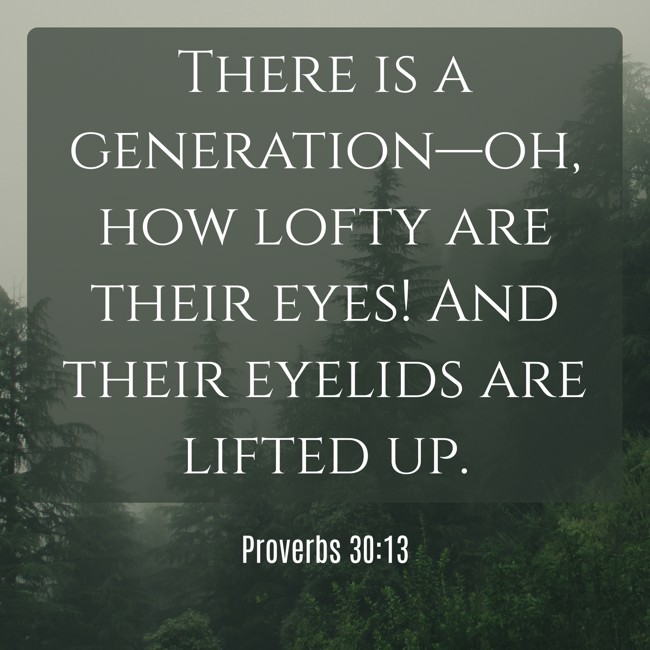 There is a generation—oh, how lofty are their eyes! And their eyelids are lifted up. - Proverbs 30:13