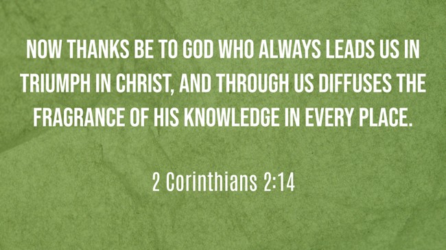 Now thanks be to God who always leads us in triumph in Christ, and through us diffuses the fragrance of His knowledge in every place. - 2 Corinthians 2:14