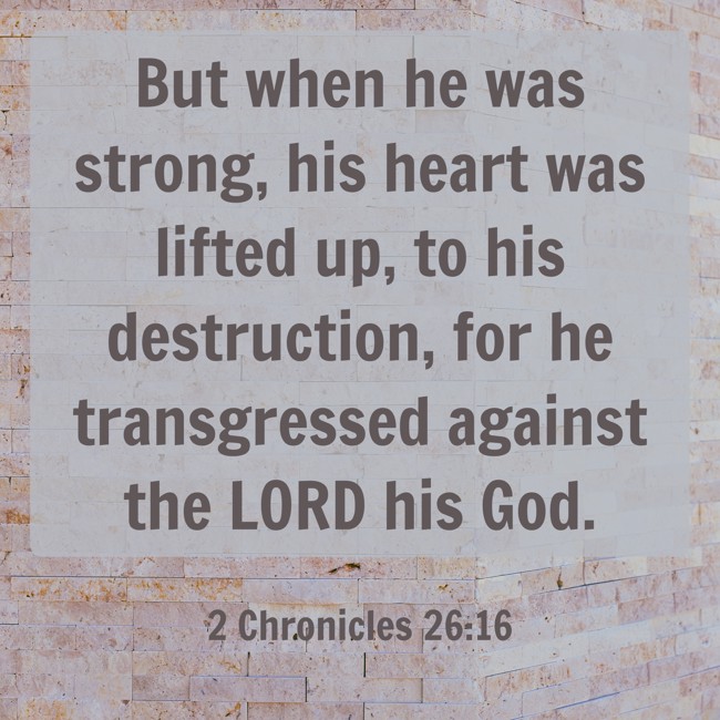 But when he was strong, his heart was lifted up, to his destruction, for he transgressed against the LORD his God. - 2 Chronicles 26:16