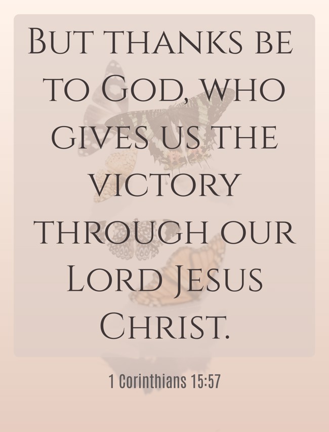 But thanks be to God, who gives us the victory through our Lord Jesus Christ. - 1 Corinthians 15:57