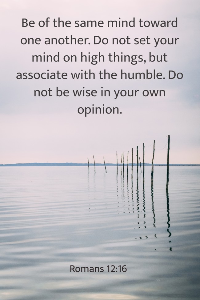Be of the same mind toward one another. Do not set your mind on high things, but associate with the humble. Do not be wise in your own opinion. - Romans 12:16
