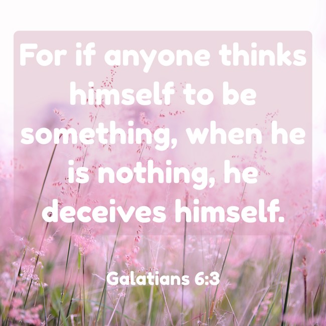For if anyone thinks himself to be something, when he is nothing, he deceives himself. - Galatians 6:3