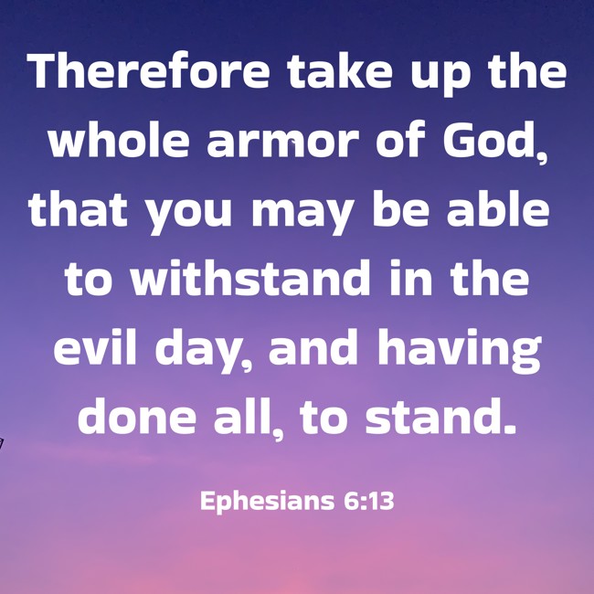 Therefore take up the whole armor of God, that you may be able to withstand in the evil day, and having done all, to stand. - Ephesians 6:13