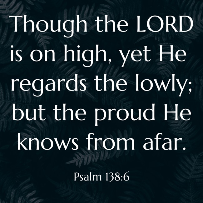 Though the LORD is on high, yet He regards the lowly; but the proud He knows from afar. - Psalm 138:6