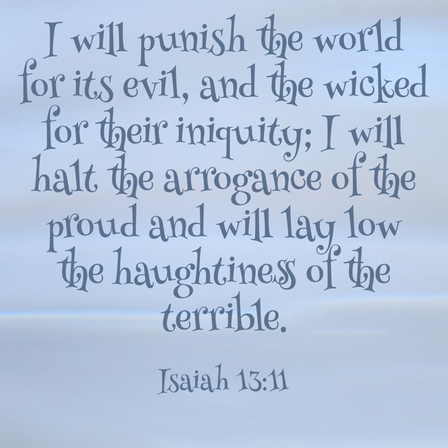 I will punish the world for its evil, and the wicked for their iniquity; I will halt the arrogance of the proud and will lay low the haughtiness of the terrible. - Isaiah 13:11