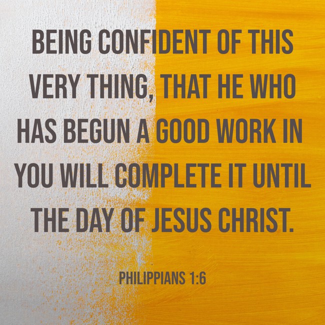 Being confident of this very thing, that He who has begun a good work in you will complete it until the day of Jesus Christ. - Philippians 1:6