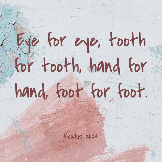 Eye for eye, tooth for tooth, hand for hand, foot for foot. - Exodus 21:24
