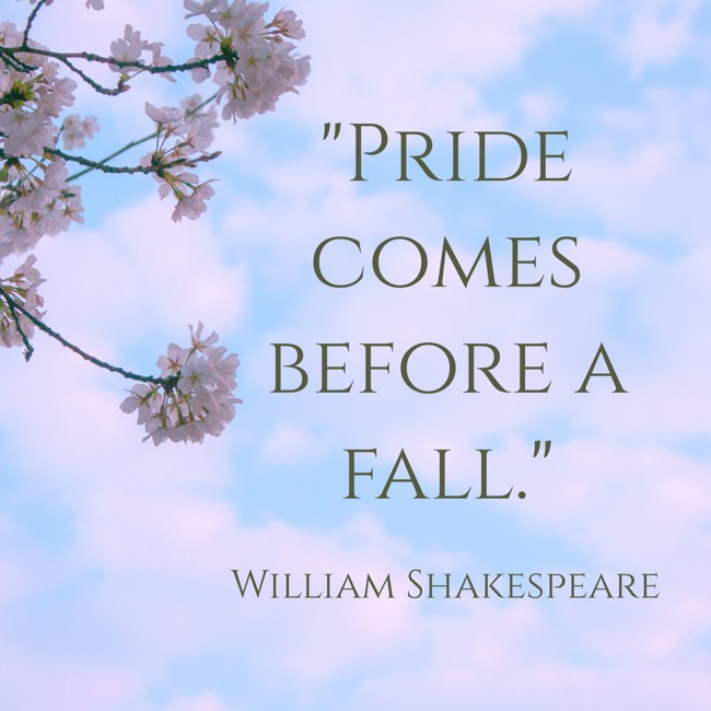 Pride comes before a fall. - William Shakespeare