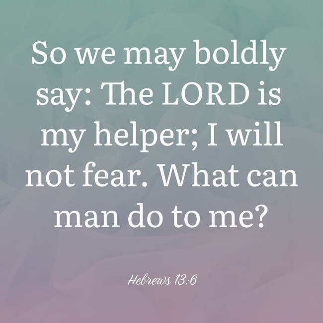 So we may boldly say: The LORD is my helper; I will not fear. What can man do to me? - Hebrews 13:6